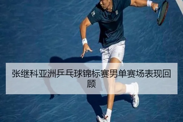 张继科亚洲乒乓球锦标赛男单赛场表现回顾