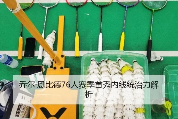 乔尔·恩比德76人赛季首秀内线统治力解析